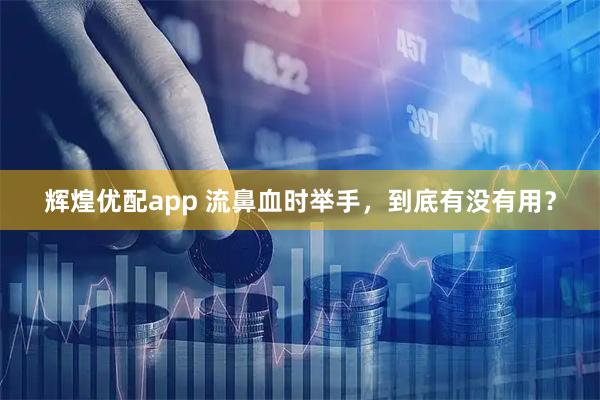 辉煌优配app 流鼻血时举手，到底有没有用？