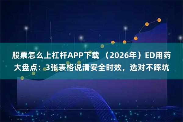 股票怎么上杠杆APP下载 （2026年）ED用药大盘点：3张表格说清安全时效，选对不踩坑