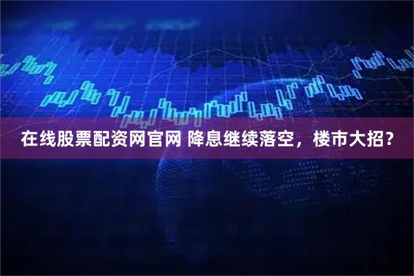 在线股票配资网官网 降息继续落空，楼市大招？