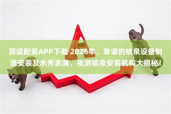 顶级配资APP下载 2026年，靠谱的喷泉设备制造安装及水秀表演、夜游喷泉安装机构大揭秘！