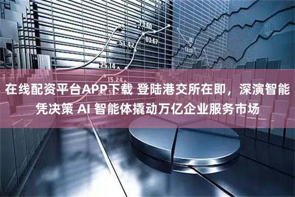 在线配资平台APP下载 登陆港交所在即，深演智能凭决策 AI 智能体撬动万亿企业服务市场