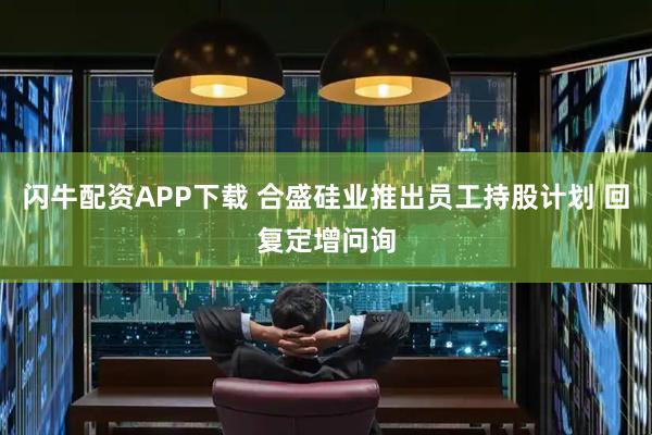 闪牛配资APP下载 合盛硅业推出员工持股计划 回复定增问询