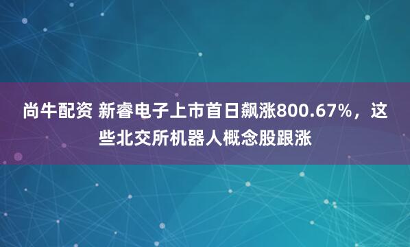 尚牛配资 新睿电子上市首日飙涨800.67%，这些北交所机器人概念股跟涨