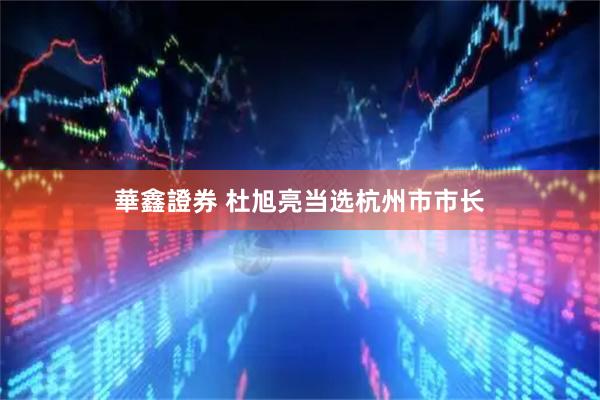 華鑫證券 杜旭亮当选杭州市市长
