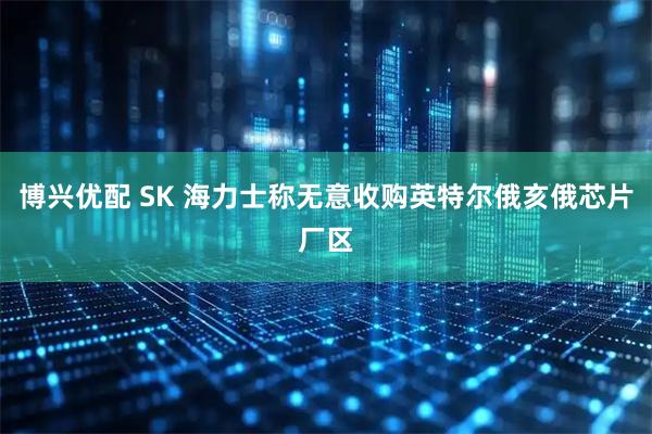 博兴优配 SK 海力士称无意收购英特尔俄亥俄芯片厂区