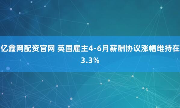 亿鑫网配资官网 英国雇主4-6月薪酬协议涨幅维持在3.3%