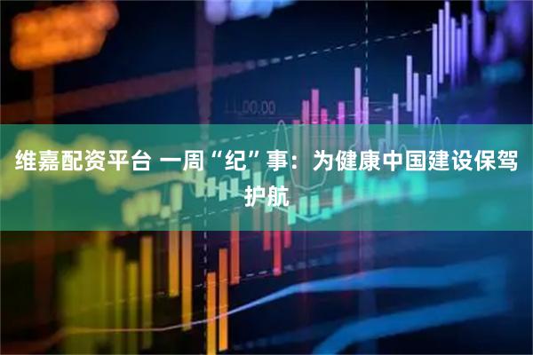 维嘉配资平台 一周“纪”事：为健康中国建设保驾护航