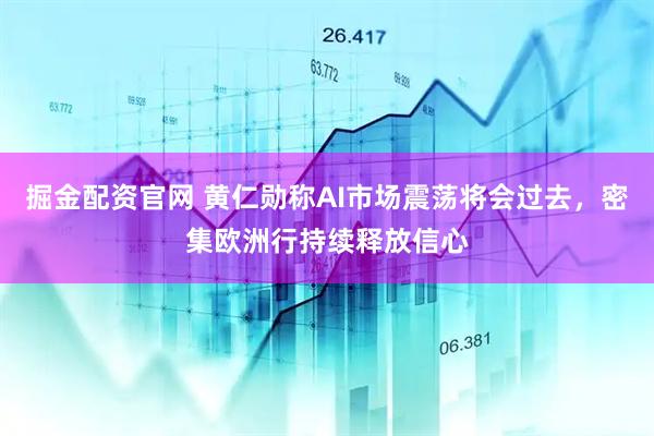 掘金配资官网 黄仁勋称AI市场震荡将会过去，密集欧洲行持续释放信心