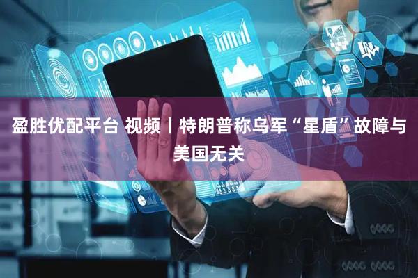 盈胜优配平台 视频丨特朗普称乌军“星盾”故障与美国无关